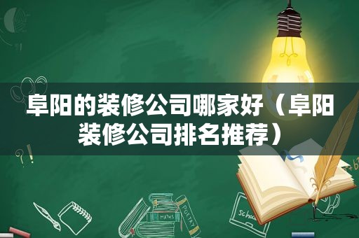 阜阳的装修公司哪家好（阜阳装修公司排名推荐）