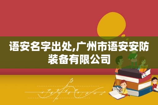 语安名字出处,广州市语安安防装备有限公司