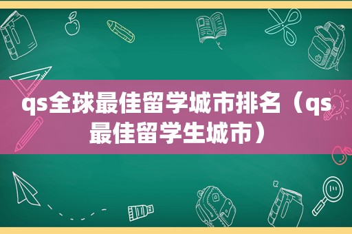 qs全球最佳留学城市排名（qs最佳留学生城市）