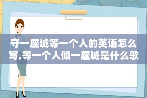 守一座城等一个人的英语怎么写,等一个人倾一座城是什么歌