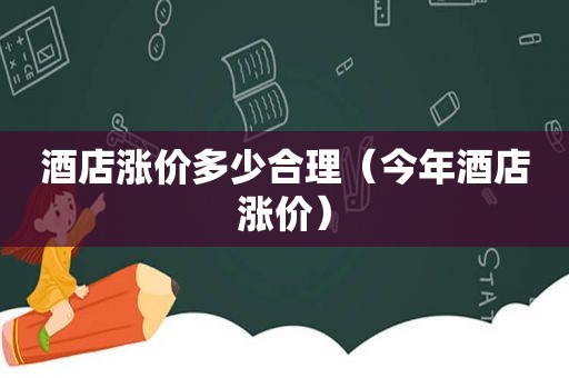 酒店涨价多少合理（今年酒店涨价）