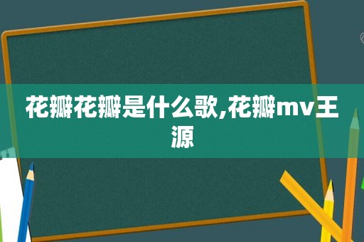 花瓣花瓣是什么歌,花瓣mv王源