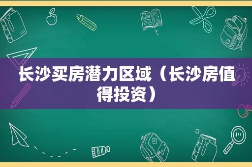 长沙买房潜力区域（长沙房值得投资）