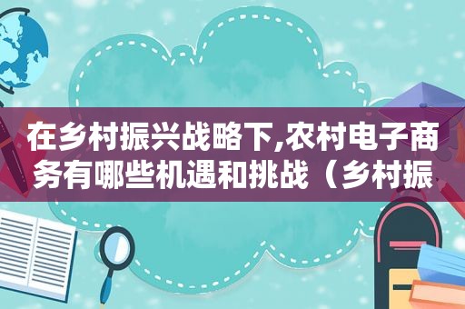 在乡村振兴战略下,农村电子商务有哪些机遇和挑战（乡村振兴电商发展规划）