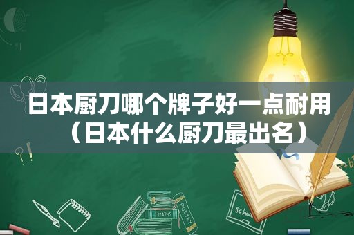 日本厨刀哪个牌子好一点耐用（日本什么厨刀最出名）