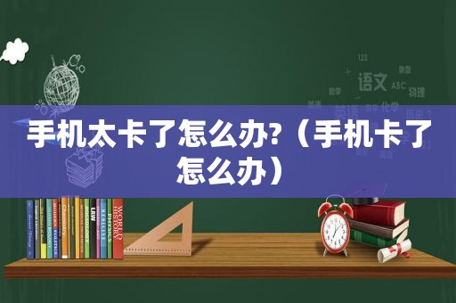 手机太卡了怎么办?（手机卡了怎么办）