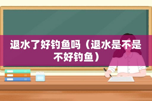 退水了好钓鱼吗（退水是不是不好钓鱼）