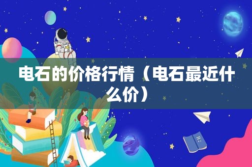 电石的价格行情（电石最近什么价）