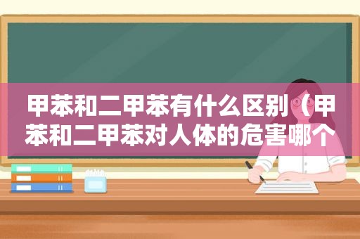 甲苯和二甲苯有什么区别（甲苯和二甲苯对人体的危害哪个大）