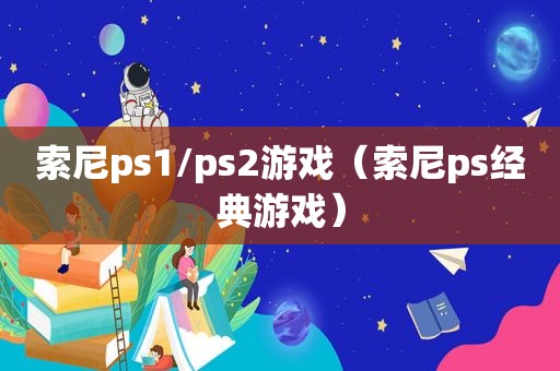 索尼ps1/ps2游戏（索尼ps经典游戏）