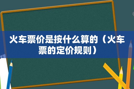 火车票价是按什么算的（火车票的定价规则）