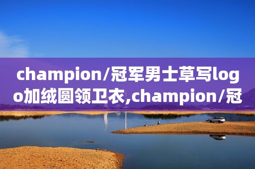 champion/冠军男士草写logo加绒圆领卫衣,champion/冠军短袖t恤