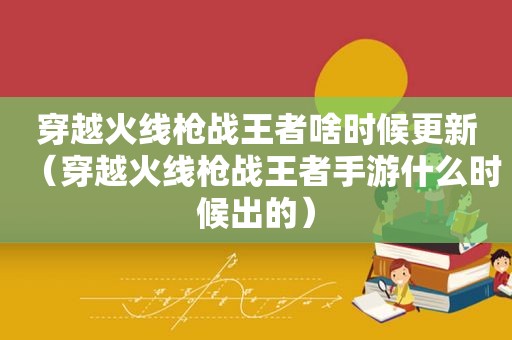 穿越火线枪战王者啥时候更新（穿越火线枪战王者手游什么时候出的）