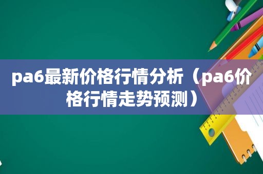 pa6最新价格行情分析（pa6价格行情走势预测）