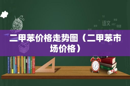 二甲苯价格走势图（二甲苯市场价格）