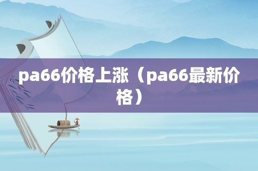 pa66价格上涨（pa66最新价格）