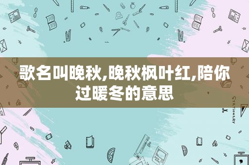 歌名叫晚秋,晚秋枫叶红,陪你过暖冬的意思