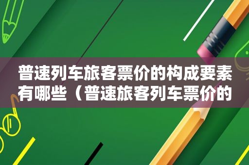 普速列车旅客票价的构成要素有哪些（普速旅客列车票价的构成要素是什么）