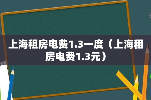 上海租房电费1.3一度（上海租房电费1.3元）