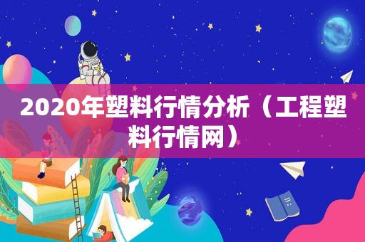 2020年塑料行情分析（工程塑料行情网）