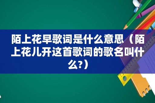 陌上花早歌词是什么意思（陌上花儿开这首歌词的歌名叫什么?）