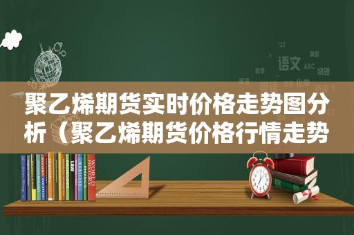 聚乙烯期货实时价格走势图分析（聚乙烯期货价格行情走势）