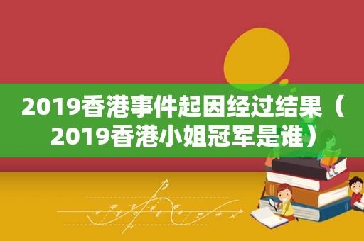 2019香港事件起因经过结果（2019香港小姐冠军是谁）