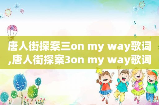 唐人街探案三on my way歌词,唐人街探案3on my way歌词大意