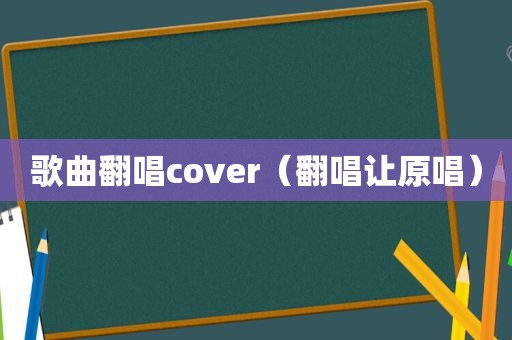 歌曲翻唱cover（翻唱让原唱）