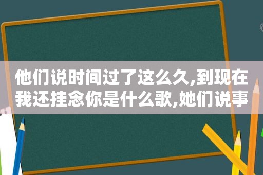 他们说时间过了这么久,到现在我还挂念你是什么歌,她们说事情过了这么久是什么歌