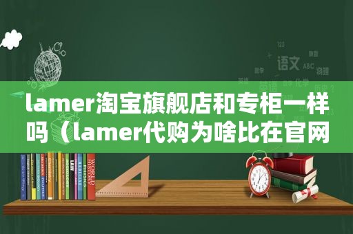 lamer淘宝旗舰店和专柜一样吗（lamer代购为啥比在官网便宜）