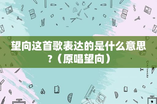 望向这首歌表达的是什么意思?（原唱望向）