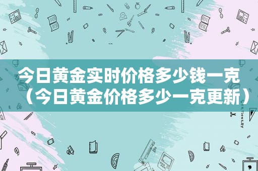 今日黄金实时价格多少钱一克（今日黄金价格多少一克更新）