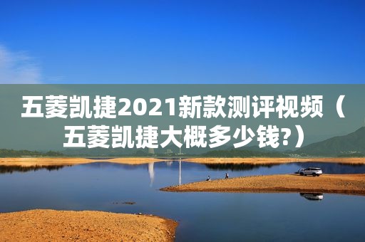 五菱凯捷2021新款测评视频（五菱凯捷大概多少钱?）