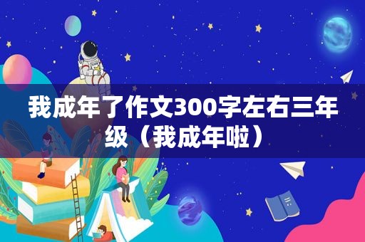 我成年了作文300字左右三年级（我成年啦）