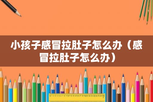 小孩子感冒拉肚子怎么办（感冒拉肚子怎么办）