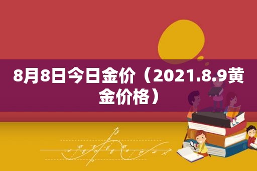 8月8日今日金价（2021.8.9黄金价格）