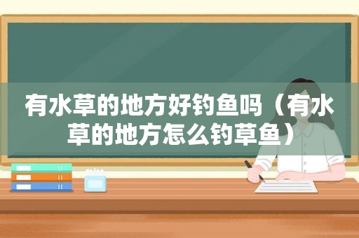 有水草的地方好钓鱼吗（有水草的地方怎么钓草鱼）