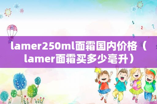 lamer250ml面霜国内价格（lamer面霜买多少毫升）