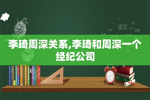 李琦周深关系,李琦和周深一个经纪公司