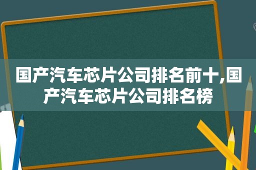 国产汽车芯片公司排名前十,国产汽车芯片公司排名榜