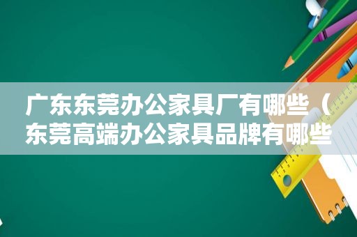 广东东莞办公家具厂有哪些（东莞高端办公家具品牌有哪些）