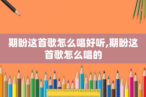 期盼这首歌怎么唱好听,期盼这首歌怎么唱的