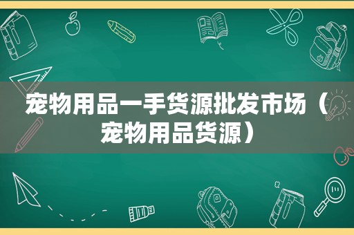 宠物用品一手货源批发市场（宠物用品货源）