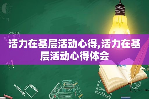 活力在基层活动心得,活力在基层活动心得体会