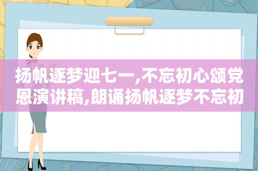 扬帆逐梦迎七一,不忘初心颂党恩演讲稿,朗诵扬帆逐梦不忘初心