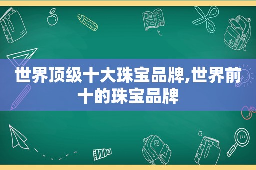 世界顶级十大珠宝品牌,世界前十的珠宝品牌