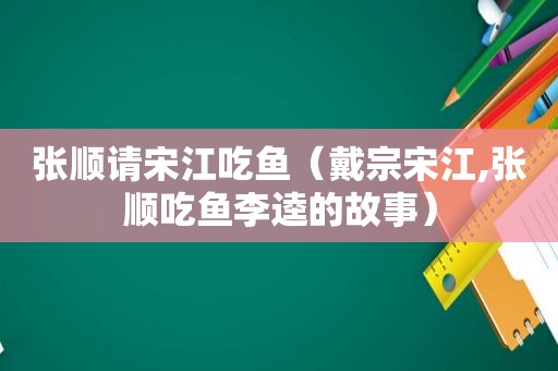 张顺请宋江吃鱼（戴宗宋江,张顺吃鱼李逵的故事）