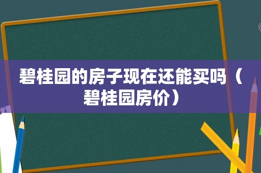 碧桂园的房子现在还能买吗（碧桂园房价）