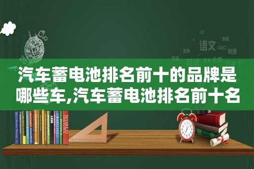 汽车蓄电池排名前十的品牌是哪些车,汽车蓄电池排名前十名